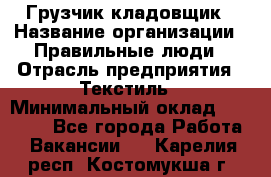 Грузчик-кладовщик › Название организации ­ Правильные люди › Отрасль предприятия ­ Текстиль › Минимальный оклад ­ 26 000 - Все города Работа » Вакансии   . Карелия респ.,Костомукша г.